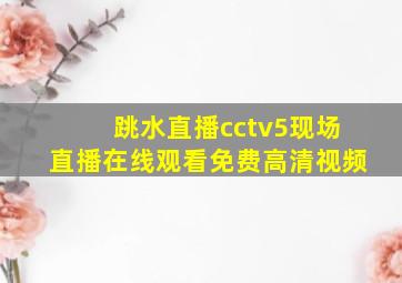 跳水直播cctv5现场直播在线观看免费高清视频