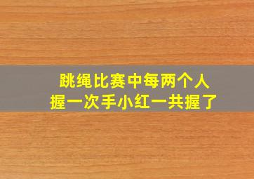 跳绳比赛中每两个人握一次手小红一共握了