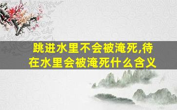 跳进水里不会被淹死,待在水里会被淹死什么含义