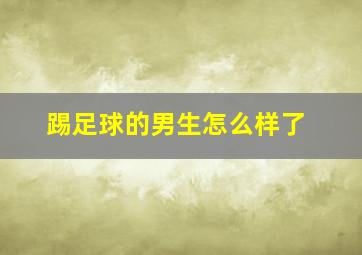 踢足球的男生怎么样了