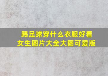 踢足球穿什么衣服好看女生图片大全大图可爱版