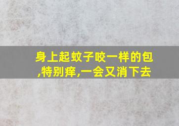 身上起蚊子咬一样的包,特别痒,一会又消下去