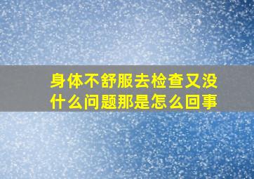 身体不舒服去检查又没什么问题那是怎么回事