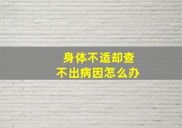 身体不适却查不出病因怎么办