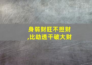 身弱财旺不担财,比劫透干破大财