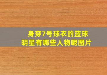 身穿7号球衣的篮球明星有哪些人物呢图片