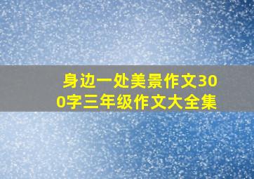 身边一处美景作文300字三年级作文大全集