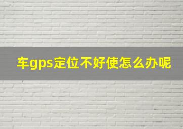 车gps定位不好使怎么办呢