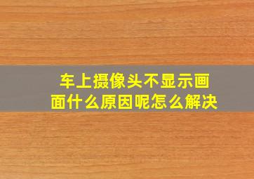 车上摄像头不显示画面什么原因呢怎么解决