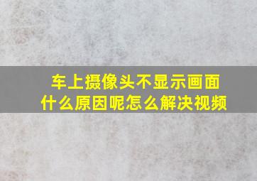 车上摄像头不显示画面什么原因呢怎么解决视频