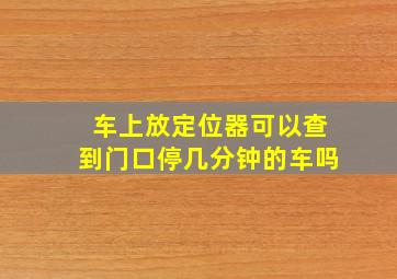 车上放定位器可以查到门口停几分钟的车吗