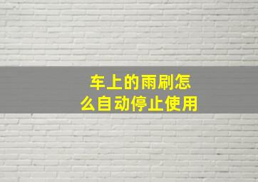 车上的雨刷怎么自动停止使用