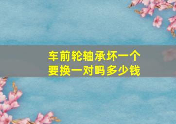 车前轮轴承坏一个要换一对吗多少钱