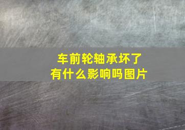 车前轮轴承坏了有什么影响吗图片