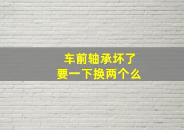 车前轴承坏了要一下换两个么