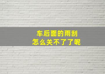 车后面的雨刮怎么关不了了呢