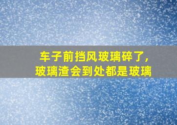 车子前挡风玻璃碎了,玻璃渣会到处都是玻璃