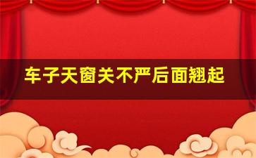 车子天窗关不严后面翘起