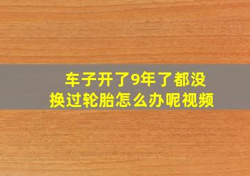 车子开了9年了都没换过轮胎怎么办呢视频