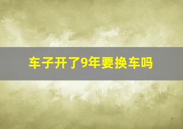 车子开了9年要换车吗