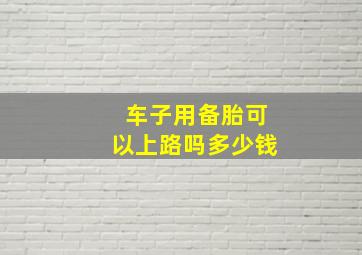 车子用备胎可以上路吗多少钱