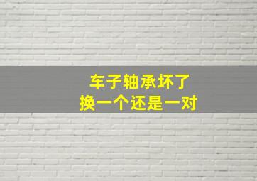 车子轴承坏了换一个还是一对