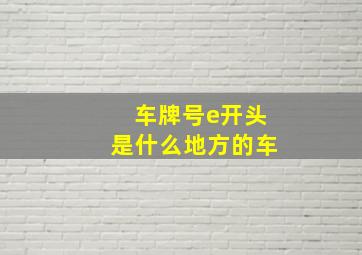 车牌号e开头是什么地方的车