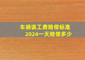 车祸误工费赔偿标准2024一天赔偿多少