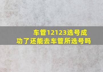 车管12123选号成功了还能去车管所选号吗