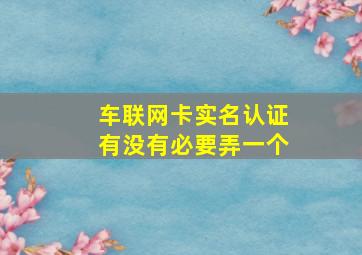 车联网卡实名认证有没有必要弄一个