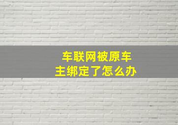 车联网被原车主绑定了怎么办