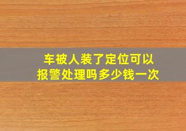 车被人装了定位可以报警处理吗多少钱一次