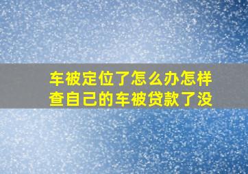 车被定位了怎么办怎样查自己的车被贷款了没