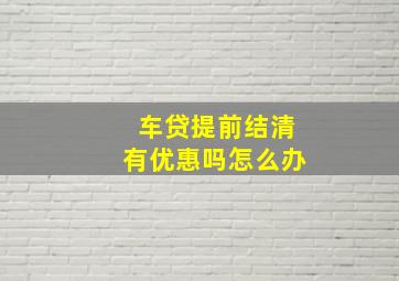 车贷提前结清有优惠吗怎么办