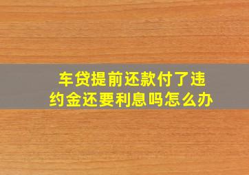 车贷提前还款付了违约金还要利息吗怎么办