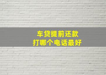 车贷提前还款打哪个电话最好