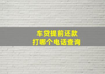 车贷提前还款打哪个电话查询