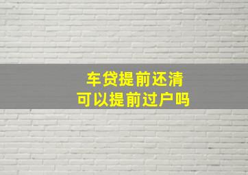 车贷提前还清可以提前过户吗