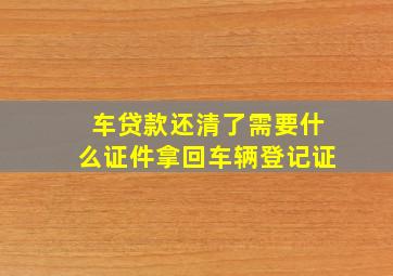 车贷款还清了需要什么证件拿回车辆登记证