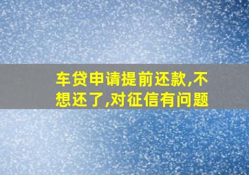 车贷申请提前还款,不想还了,对征信有问题