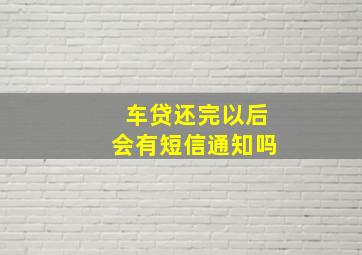 车贷还完以后会有短信通知吗