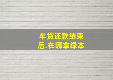 车贷还款结束后.在哪拿绿本