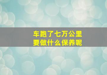 车跑了七万公里要做什么保养呢