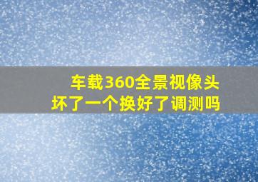 车载360全景视像头坏了一个换好了调测吗