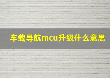 车载导航mcu升级什么意思