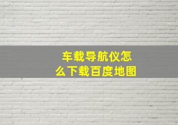 车载导航仪怎么下载百度地图