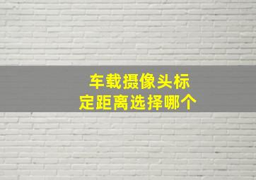 车载摄像头标定距离选择哪个