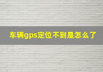 车辆gps定位不到是怎么了