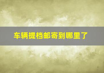 车辆提档邮寄到哪里了