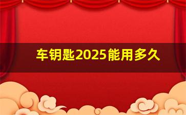 车钥匙2025能用多久